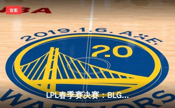 LPL春季赛决赛：BLG鏖战五局力克TES，Knight沙皇关键推锁定冠军