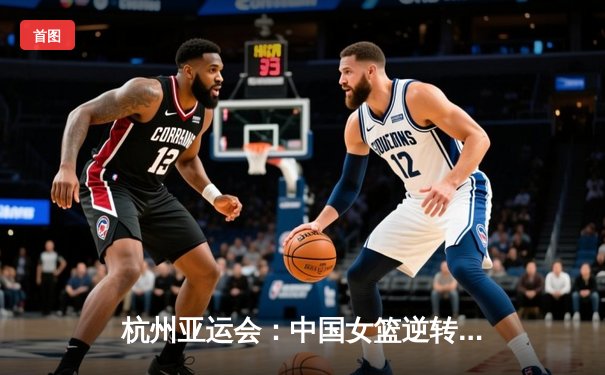 杭州亚运会：中国女篮逆转日本队，成功卫冕金牌