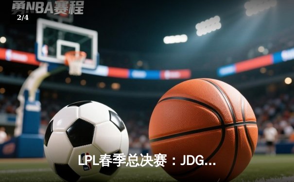 LPL春季总决赛：JDG连扳三局逆转BLG，Knight加冕FMVP创历史 - 2