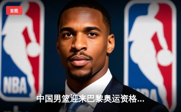 中国男篮迎来巴黎奥运资格赛关键胜利，胡金秋高效表现引领全队