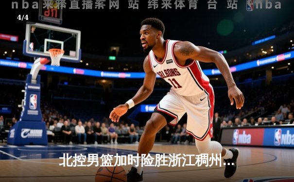 北控男篮加时险胜浙江稠州 廖三宁39+8+7创生涯新高 - 4