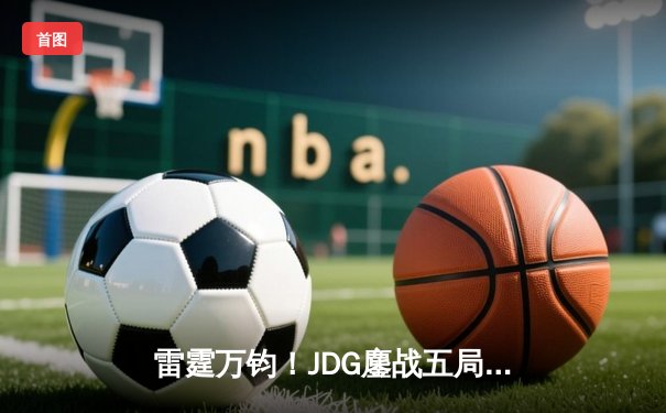 雷霆万钧！JDG鏖战五局险胜BLG登顶LPL春决，Knight沙皇绝境推挽定乾坤