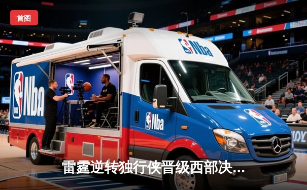 雷霆逆转独行侠晋级西部决赛，亚历山大关键三分锁定胜局