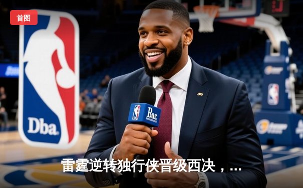 雷霆逆转独行侠晋级西决，亚历山大34分率队完成17分大翻盘
