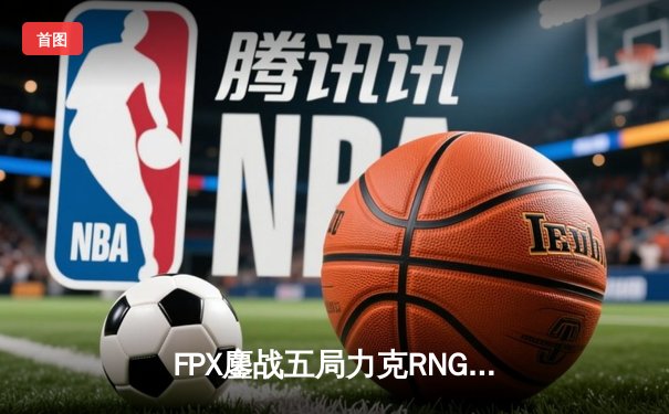 FPX鏖战五局力克RNG，翔掌门卢锡安火力全开锁定季后赛席位
